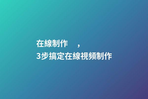 在線制作，3步搞定在線視頻制作-第1張-觀點-玄機派